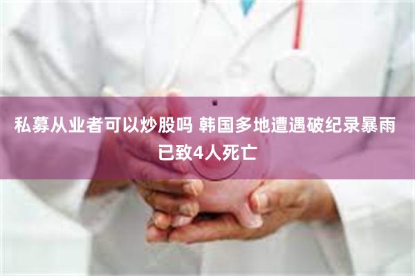 私募从业者可以炒股吗 韩国多地遭遇破纪录暴雨 已致4人死亡