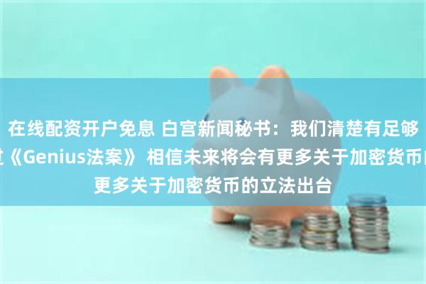 在线配资开户免息 白宫新闻秘书：我们清楚有足够的票数通过《Genius法案》 相信未来将会有更多关于加密货币的立法出台