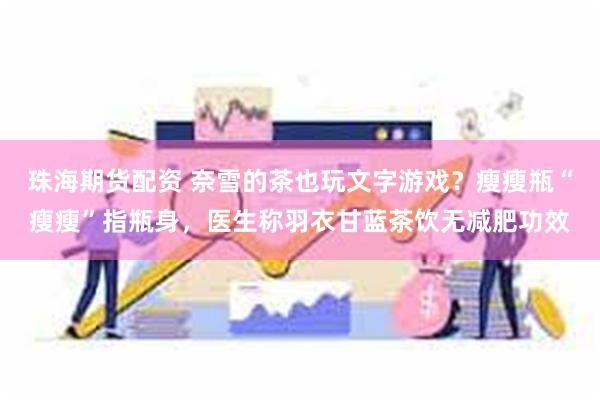 珠海期货配资 奈雪的茶也玩文字游戏？瘦瘦瓶“瘦瘦”指瓶身，医生称羽衣甘蓝茶饮无减肥功效