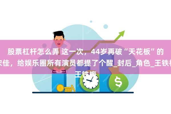 股票杠杆怎么弄 这一次，44岁再破“天花板”的宋佳，给娱乐圈所有演员都提了个醒_封后_角色_王铁梅