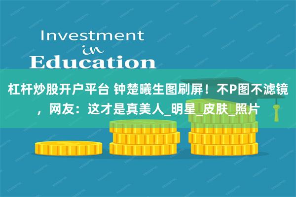 杠杆炒股开户平台 钟楚曦生图刷屏！不P图不滤镜，网友：这才是真美人_明星_皮肤_照片