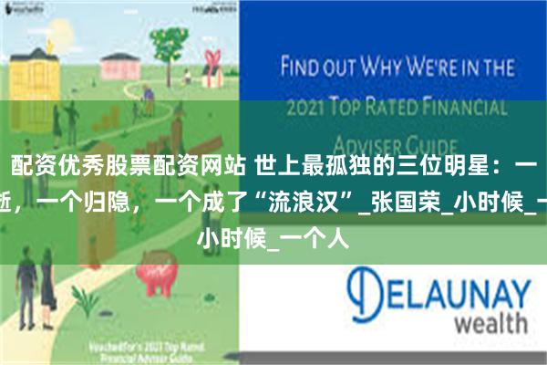 配资优秀股票配资网站 世上最孤独的三位明星：一个消逝，一个归隐，一个成了“流浪汉”_张国荣_小时候_一个人