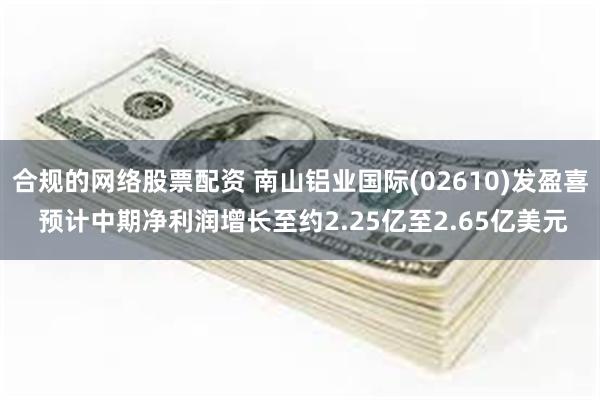 合规的网络股票配资 南山铝业国际(02610)发盈喜 预计中期净利润增长至约2.25亿至2.65亿美元