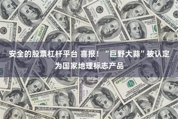 安全的股票杠杆平台 喜报！“巨野大蒜”被认定为国家地理标志产品