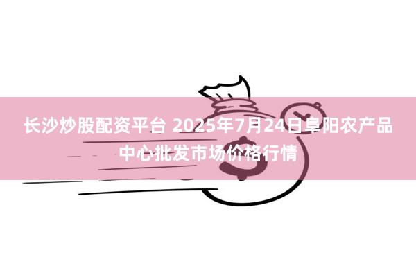 长沙炒股配资平台 2025年7月24日阜阳农产品中心批发市场价格行情