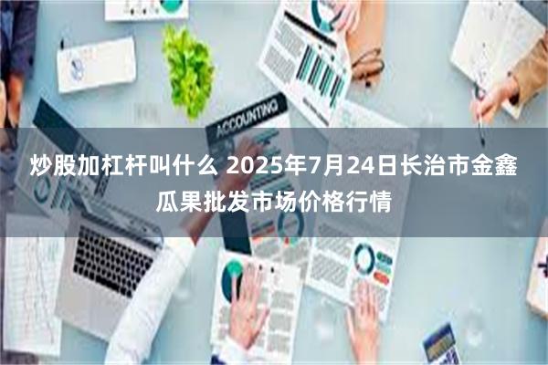 炒股加杠杆叫什么 2025年7月24日长治市金鑫瓜果批发市场价格行情