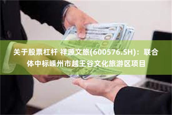 关于股票杠杆 祥源文旅(600576.SH)：联合体中标嵊州市越王谷文化旅游区项目
