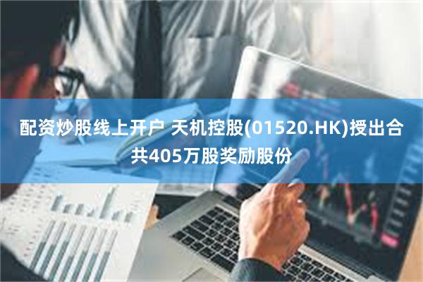 配资炒股线上开户 天机控股(01520.HK)授出合共405万股奖励股份