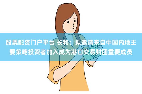 股票配资门户平台 长和：拟邀请来自中国内地主要策略投资者加入成为港口交易财团重要成员