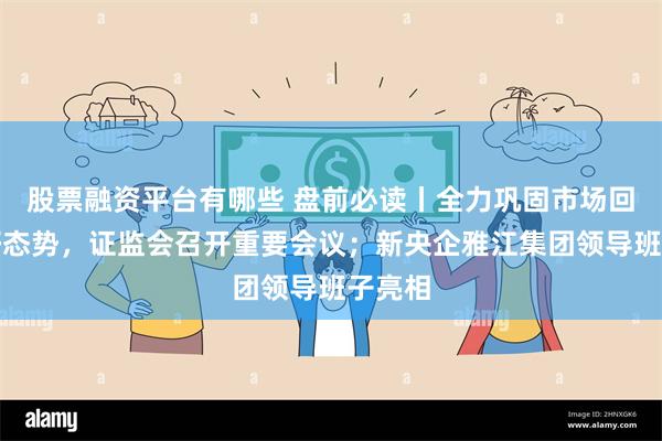 股票融资平台有哪些 盘前必读丨全力巩固市场回稳向好态势，证监会召开重要会议；新央企雅江集团领导班子亮相