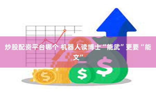 炒股配资平台哪个 机器人读博士“能武”更要“能文”