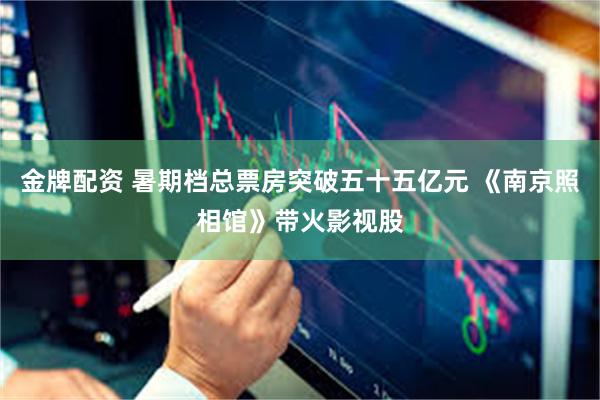 金牌配资 暑期档总票房突破五十五亿元 《南京照相馆》带火影视股
