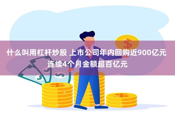 什么叫用杠杆炒股 上市公司年内回购近900亿元 连续4个月金额超百亿元
