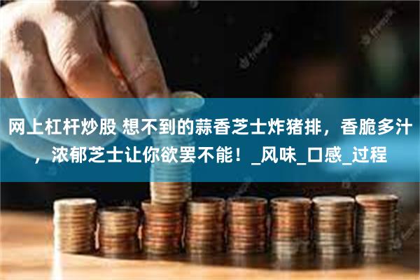 网上杠杆炒股 想不到的蒜香芝士炸猪排，香脆多汁，浓郁芝士让你欲罢不能！_风味_口感_过程