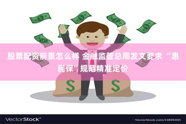 股票配资前景怎么样 金融监管总局发文要求 “惠民保”规范精准定价