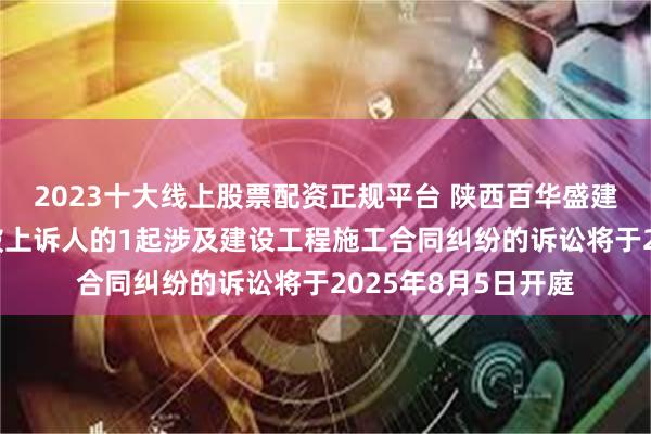 2023十大线上股票配资正规平台 陕西百华盛建设工程作为被告/被上诉人的1起涉及建设工程施工合同纠纷的诉讼将于2025年8月5日开庭