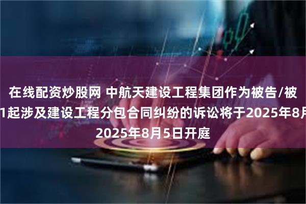 在线配资炒股网 中航天建设工程集团作为被告/被上诉人的1起涉及建设工程分包合同纠纷的诉讼将于2025年8月5日开庭