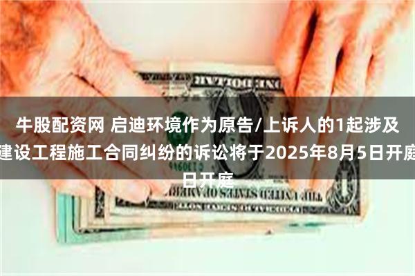 牛股配资网 启迪环境作为原告/上诉人的1起涉及建设工程施工合同纠纷的诉讼将于2025年8月5日开庭