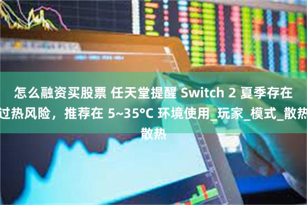怎么融资买股票 任天堂提醒 Switch 2 夏季存在过热风险，推荐在 5~35°C 环境使用_玩家_模式_散热