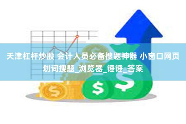 天津杠杆炒股 会计人员必备搜题神器 小窗口网页划词搜题_浏览器_锤锤_答案