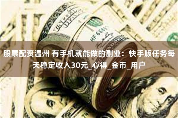 股票配资温州 有手机就能做的副业：快手版任务每天稳定收入30元_心得_金币_用户