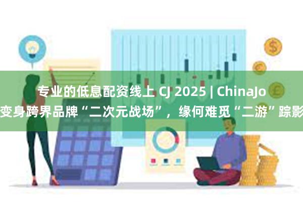 专业的低息配资线上 CJ 2025 | ChinaJoy变身跨界品牌“二次元战场”，缘何难觅“二游”踪影？