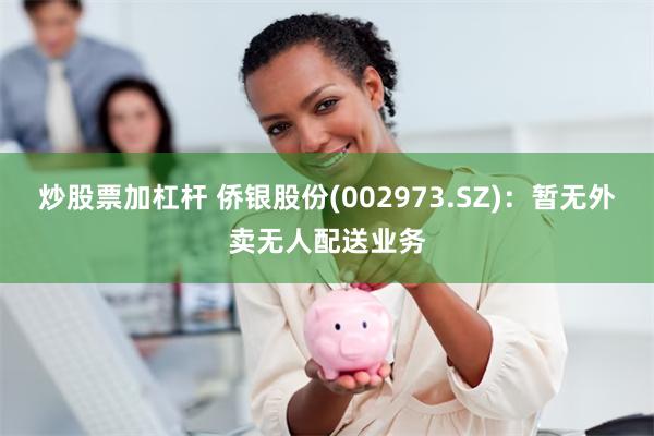炒股票加杠杆 侨银股份(002973.SZ)：暂无外卖无人配送业务