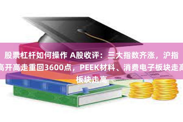 股票杠杆如何操作 A股收评：三大指数齐涨，沪指高开高走重回3600点，PEEK材料、消费电子板块走高