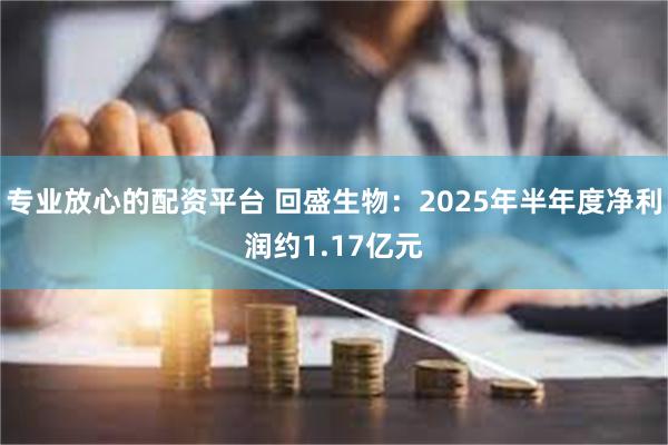 专业放心的配资平台 回盛生物：2025年半年度净利润约1.17亿元