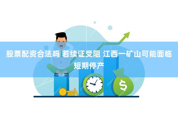 股票配资合法吗 若续证受阻 江西一矿山可能面临短期停产