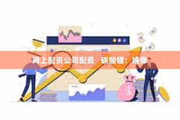网上配资公司配资   碳酸锂：镜像