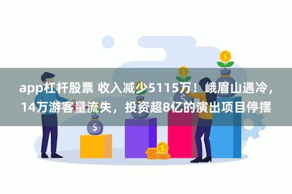 app杠杆股票 收入减少5115万！峨眉山遇冷，14万游客量流失，投资超8亿的演出项目停摆
