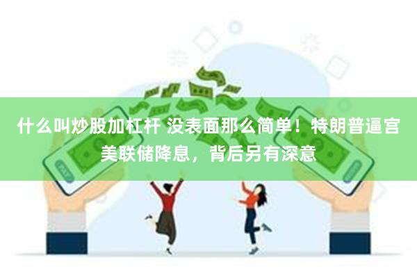 什么叫炒股加杠杆 没表面那么简单！特朗普逼宫美联储降息，背后另有深意