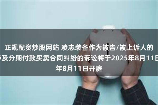 正规配资炒股网站 凌志装备作为被告/被上诉人的1起涉及分期付款买卖合同纠纷的诉讼将于2025年8月11日开庭