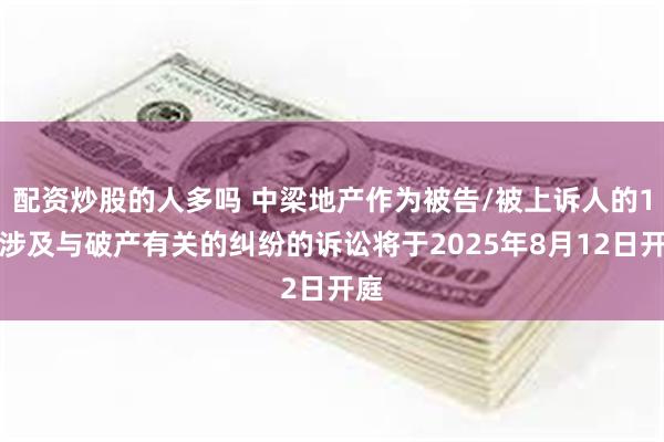 配资炒股的人多吗 中梁地产作为被告/被上诉人的1起涉及与破产有关的纠纷的诉讼将于2025年8月12日开庭