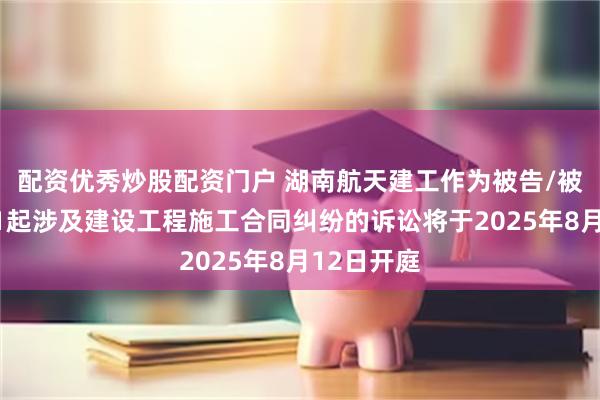 配资优秀炒股配资门户 湖南航天建工作为被告/被上诉人的1起涉及建设工程施工合同纠纷的诉讼将于2025年8月12日开庭