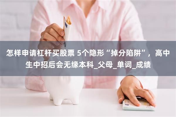 怎样申请杠杆买股票 5个隐形“掉分陷阱”，高中生中招后会无缘本科_父母_单词_成绩