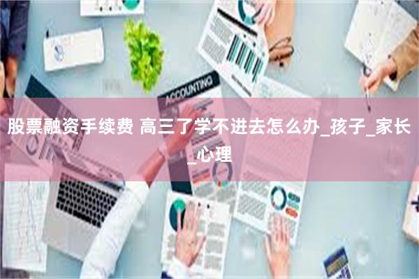 股票融资手续费 高三了学不进去怎么办_孩子_家长_心理