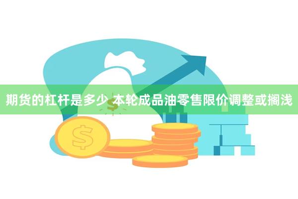 期货的杠杆是多少 本轮成品油零售限价调整或搁浅
