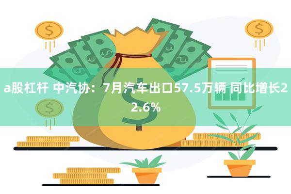 a股杠杆 中汽协：7月汽车出口57.5万辆 同比增长22.6%