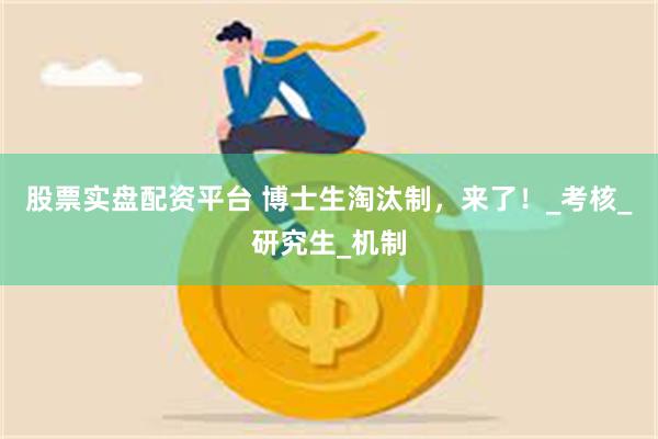 股票实盘配资平台 博士生淘汰制，来了！_考核_研究生_机制