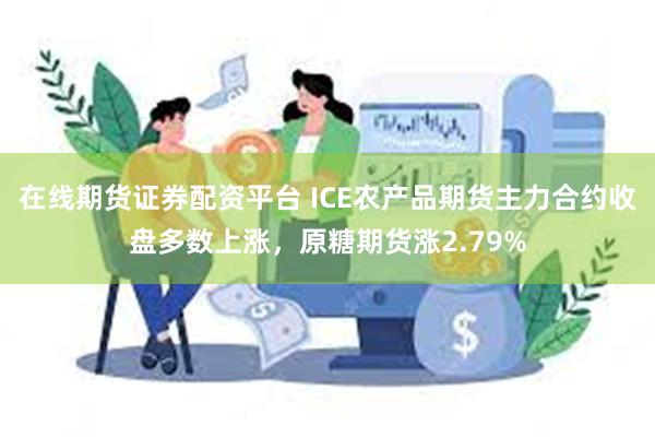 在线期货证券配资平台 ICE农产品期货主力合约收盘多数上涨，原糖期货涨2.79%