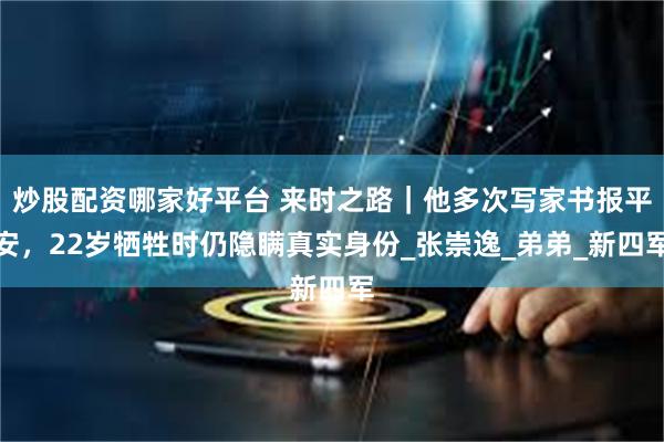 炒股配资哪家好平台 来时之路｜他多次写家书报平安，22岁牺牲时仍隐瞒真实身份_张崇逸_弟弟_新四军