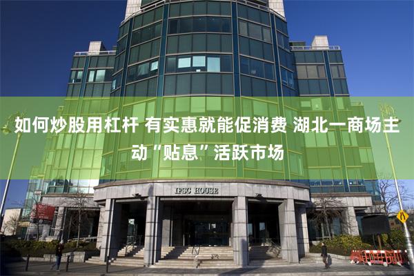 如何炒股用杠杆 有实惠就能促消费 湖北一商场主动“贴息”活跃市场
