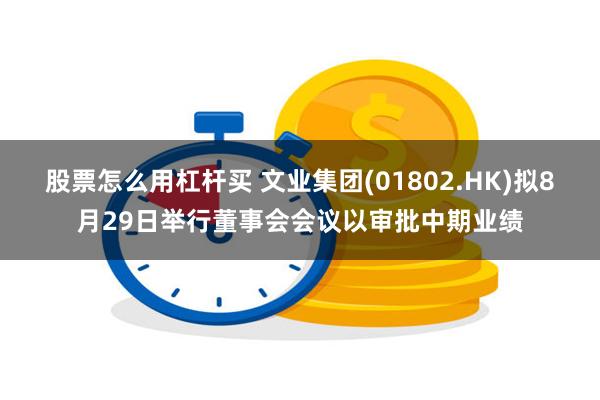 股票怎么用杠杆买 文业集团(01802.HK)拟8月29日举行董事会会议以审批中期业绩