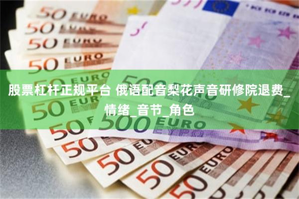 股票杠杆正规平台 俄语配音梨花声音研修院退费_情绪_音节_角色
