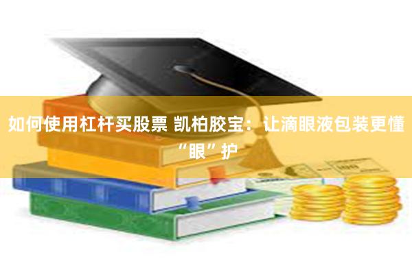 如何使用杠杆买股票 凯柏胶宝：让滴眼液包装更懂“眼”护